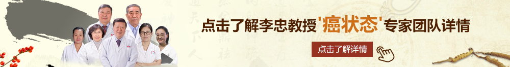 驲逼小视频北京御方堂李忠教授“癌状态”专家团队详细信息